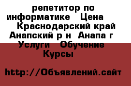 репетитор по информатике › Цена ­ 500 - Краснодарский край, Анапский р-н, Анапа г. Услуги » Обучение. Курсы   